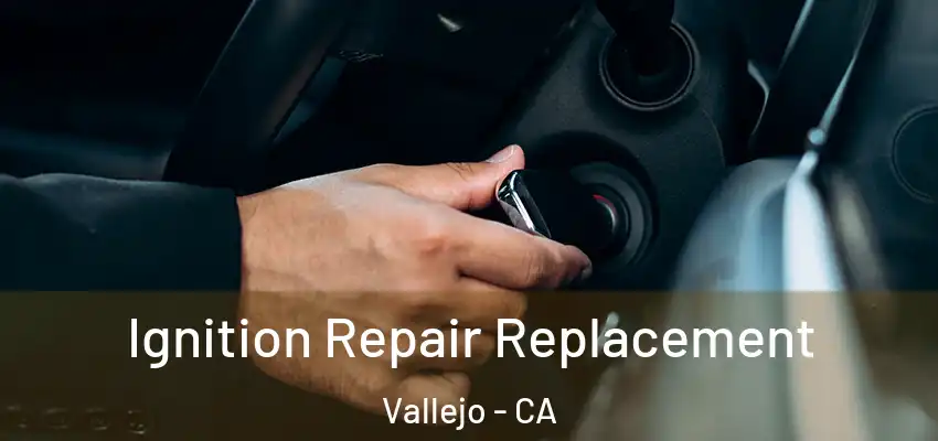 Ignition Repair Replacement Vallejo - CA